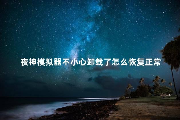 夜神模拟器不小心卸载了怎么恢复正常 夜神模拟器可以多开吗